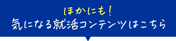 ほかにも！ 気になる就活コンテンツはこちら