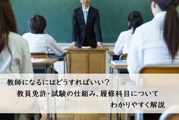 教師になるにはどうすればいい？教員免許・試験の仕組み、履修科目についてわかりやすく解説