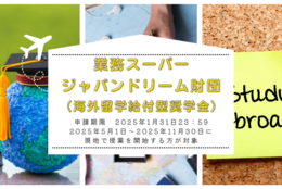 【給付型奨学金】海外留学したい大学2年生以上​の学部生対象「業務スーパージャパンドリーム財団　2025 年度(1回目) 留学支援事業」